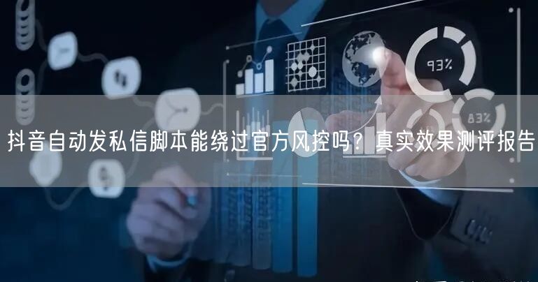 抖音自动发私信脚本能绕过官方风控吗？真实效果测评报告