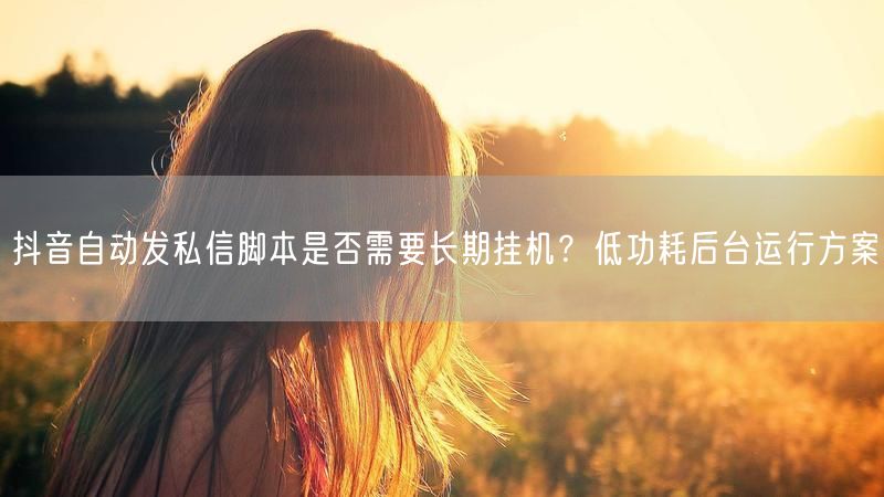 抖音自动发私信脚本是否需要长期挂机？低功耗后台运行方案