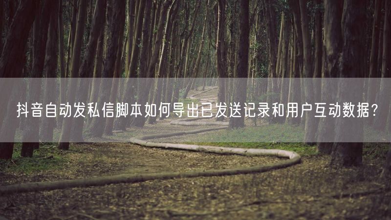 抖音自动发私信脚本如何导出已发送记录和用户互动数据？