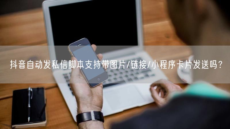 抖音自动发私信脚本支持带图片/链接/小程序卡片发送吗？