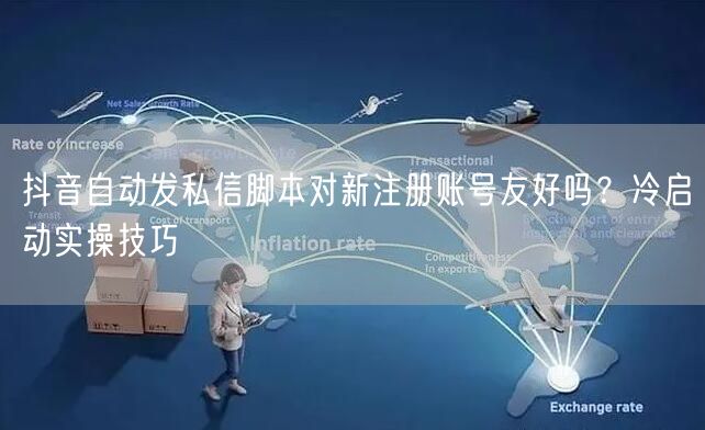 抖音自动发私信脚本对新注册账号友好吗？冷启动实操技巧