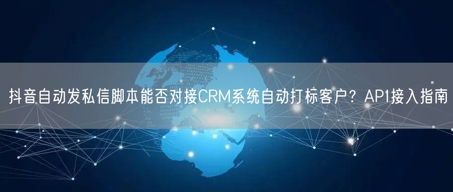 抖音自动发私信脚本能否对接CRM系统自动打标客户？API接入指南