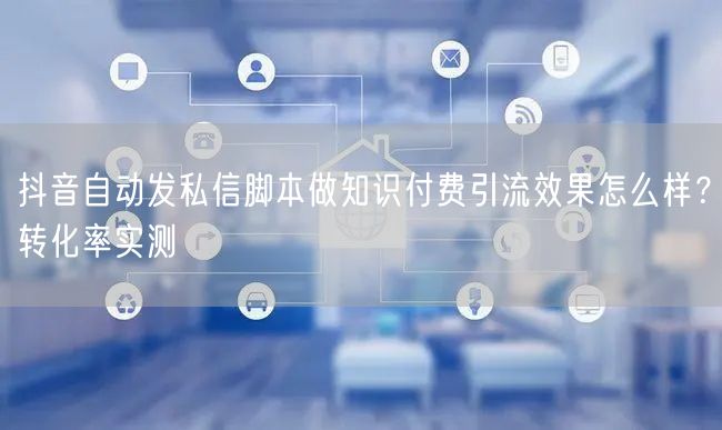 抖音自动发私信脚本做知识付费引流效果怎么样？转化率实测