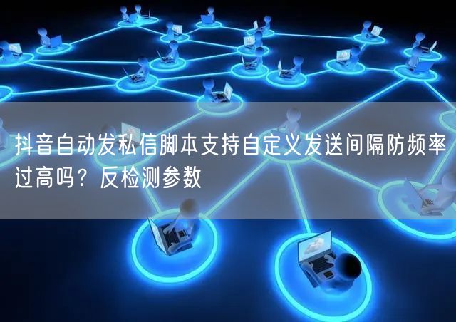 抖音自动发私信脚本支持自定义发送间隔防频率过高吗？反检测参数