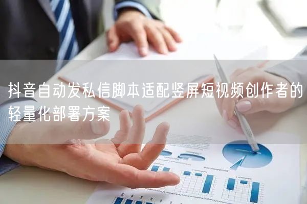 抖音自动发私信脚本适配竖屏短视频创作者的轻量化部署方案