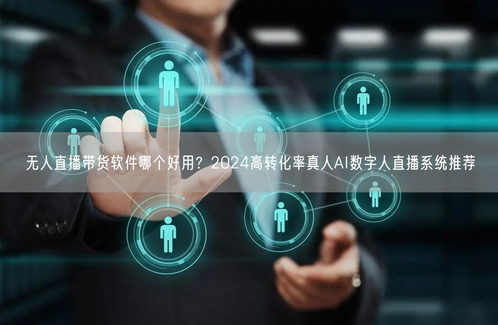 无人直播带货软件哪个好用？2024高转化率真人AI数字人直播系统推荐