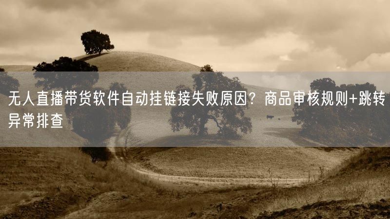 无人直播带货软件自动挂链接失败原因？商品审核规则+跳转异常排查