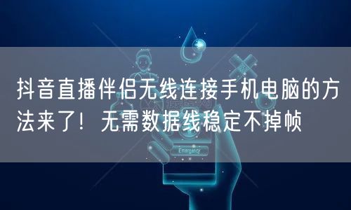抖音直播伴侣无线连接手机电脑的方法来了！无需数据线稳定不掉帧