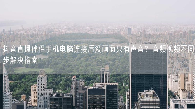 抖音直播伴侣手机电脑连接后没画面只有声音？音频视频不同步解决指南