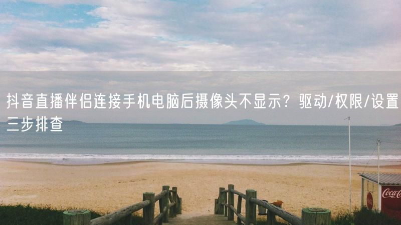 抖音直播伴侣连接手机电脑后摄像头不显示？驱动/权限/设置三步排查