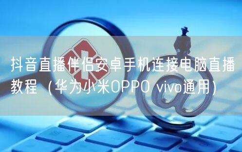 抖音直播伴侣安卓手机连接电脑直播教程（华为小米OPPO vivo通用）