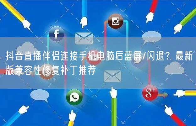 抖音直播伴侣连接手机电脑后蓝屏/闪退？最新版兼容性修复补丁推荐