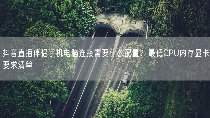 抖音直播伴侣手机电脑连接需要什么配置？最低CPU内存显卡要求清单