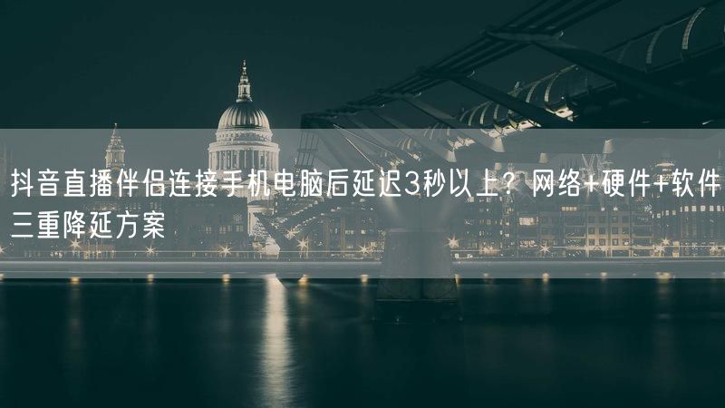 抖音直播伴侣连接手机电脑后延迟3秒以上？网络+硬件+软件三重降延方案