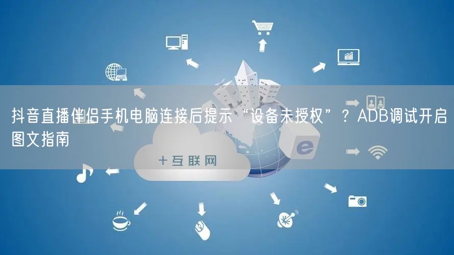 抖音直播伴侣手机电脑连接后提示“设备未授权”？ADB调试开启图文指南