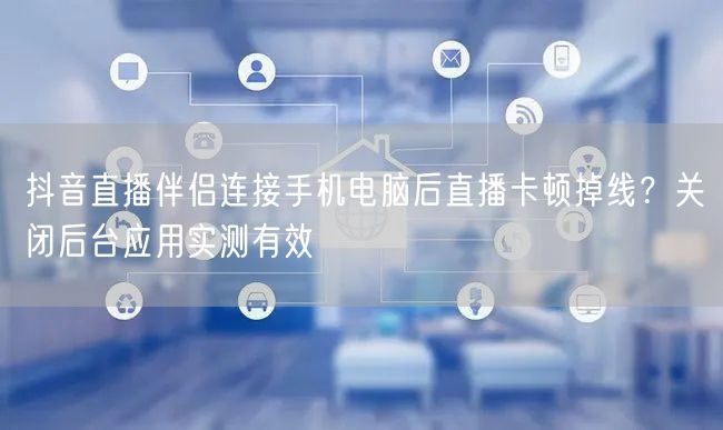抖音直播伴侣连接手机电脑后直播卡顿掉线？关闭后台应用实测有效
