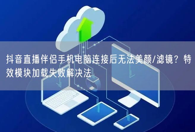 抖音直播伴侣手机电脑连接后无法美颜/滤镜？特效模块加载失败解决法