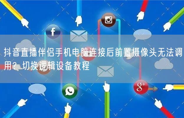 抖音直播伴侣手机电脑连接后前置摄像头无法调用？切换逻辑设备教程