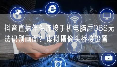 抖音直播伴侣连接手机电脑后OBS无法识别画面？虚拟摄像头桥接设置