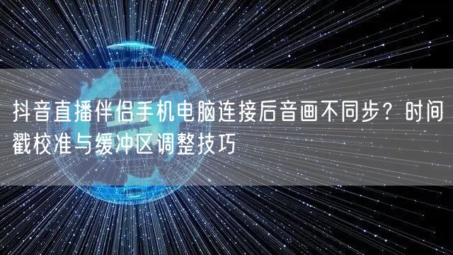 抖音直播伴侣手机电脑连接后音画不同步？时间戳校准与缓冲区调整技巧