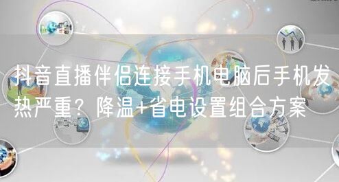 抖音直播伴侣连接手机电脑后手机发热严重？降温+省电设置组合方案