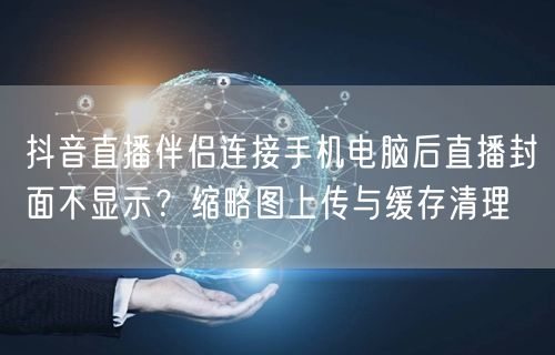 抖音直播伴侣连接手机电脑后直播封面不显示？缩略图上传与缓存清理