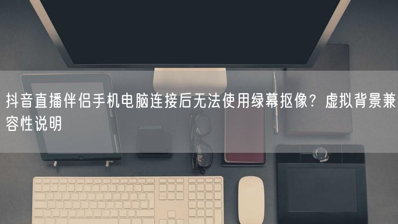 抖音直播伴侣手机电脑连接后无法使用绿幕抠像？虚拟背景兼容性说明