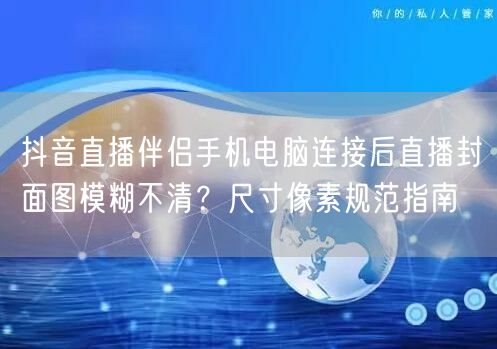 抖音直播伴侣手机电脑连接后直播封面图模糊不清？尺寸像素规范指南