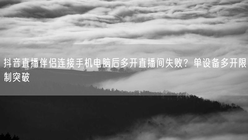 抖音直播伴侣连接手机电脑后多开直播间失败？单设备多开限制突破