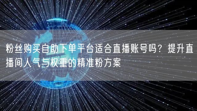 粉丝购买自助下单平台适合直播账号吗？提升直播间人气与权重的精准粉方案