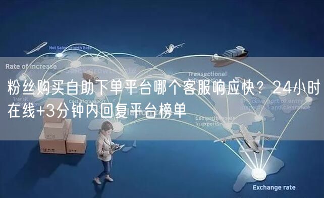 粉丝购买自助下单平台哪个客服响应快？24小时在线+3分钟内回复平台榜单