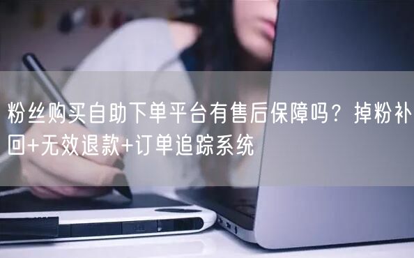 粉丝购买自助下单平台有售后保障吗？掉粉补回+无效退款+订单追踪系统
