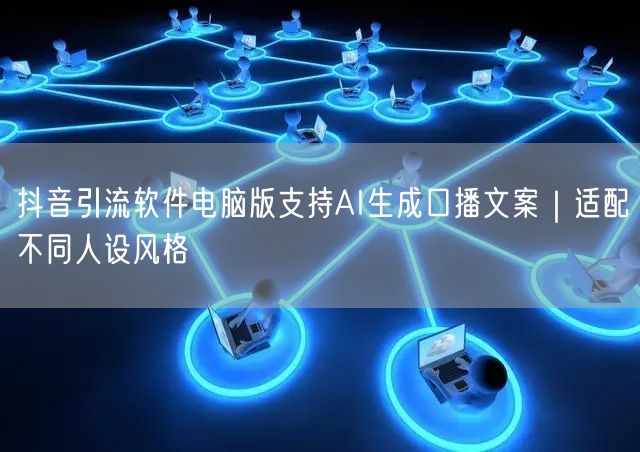抖音引流软件电脑版支持AI生成口播文案｜适配不同人设风格