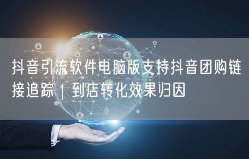 抖音引流软件电脑版支持抖音团购链接追踪｜到店转化效果归因