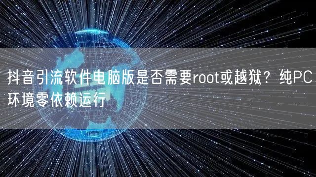 抖音引流软件电脑版是否需要root或越狱？纯PC环境零依赖运行
