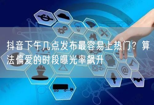 抖音下午几点发布最容易上热门？算法偏爱的时段曝光率飙升