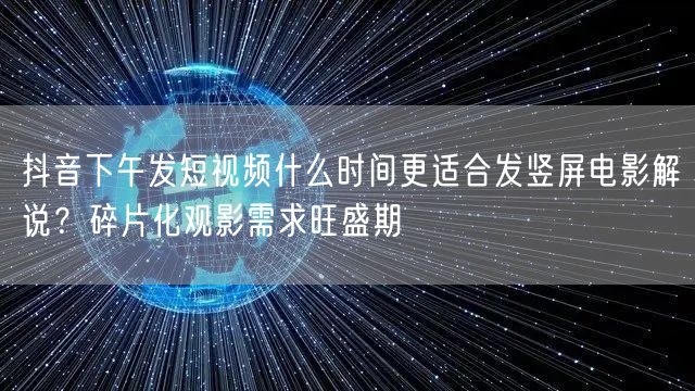 抖音下午发短视频什么时间更适合发竖屏电影解说？碎片化观影需求旺盛期