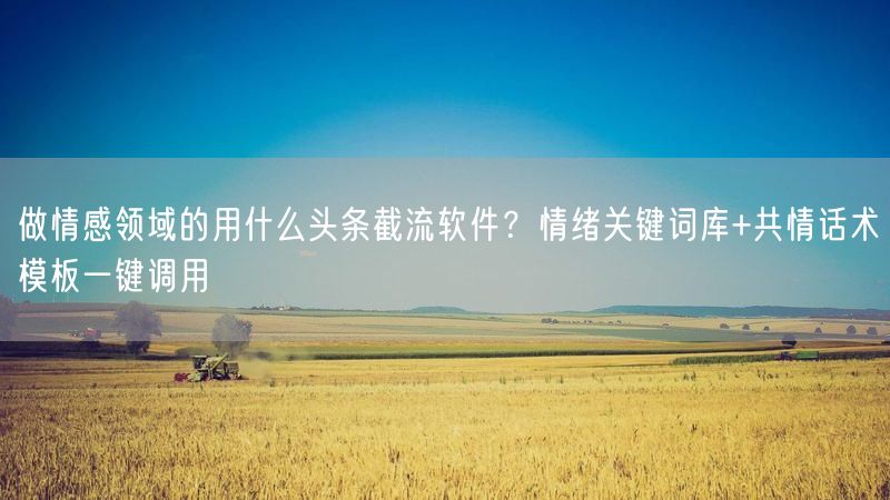 做情感领域的用什么头条截流软件？情绪关键词库+共情话术模板一键调用