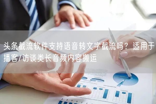 头条截流软件支持语音转文字截流吗？适用于播客/访谈类长音频内容搬运