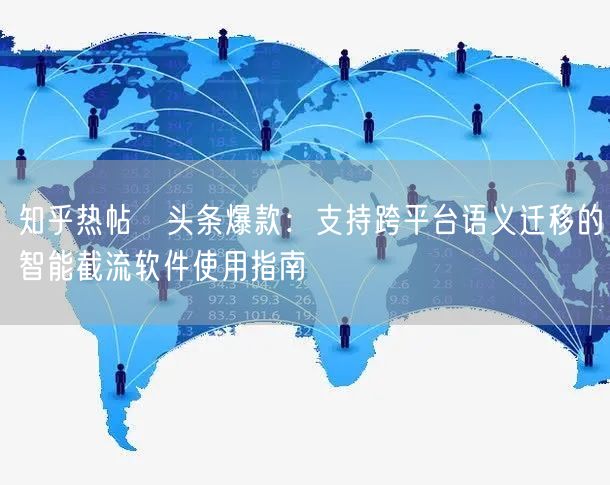 知乎热帖→头条爆款：支持跨平台语义迁移的智能截流软件使用指南