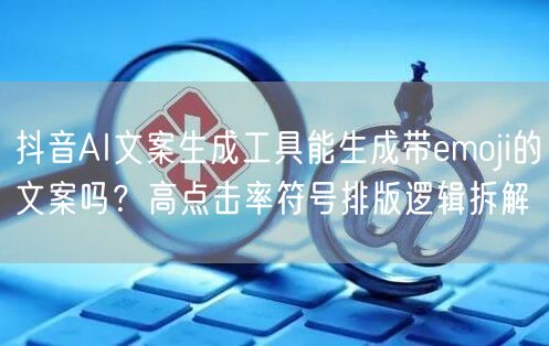 抖音AI文案生成工具能生成带emoji的文案吗？高点击率符号排版逻辑拆解