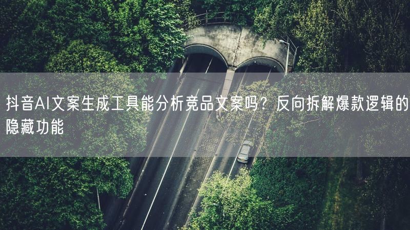 抖音AI文案生成工具能分析竞品文案吗？反向拆解爆款逻辑的隐藏功能