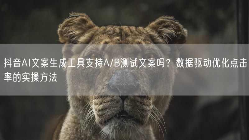 抖音AI文案生成工具支持A/B测试文案吗？数据驱动优化点击率的实操方法