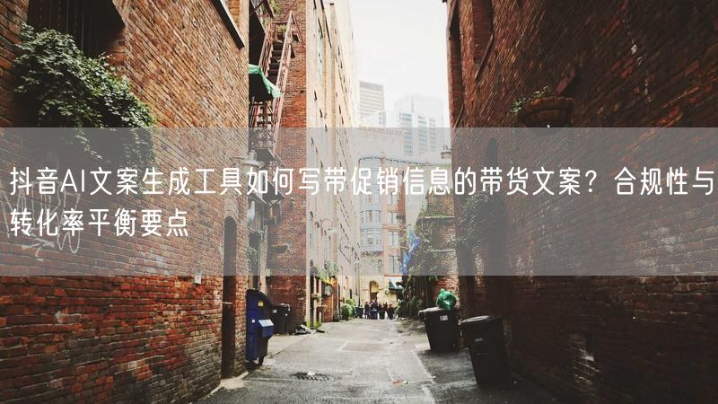 抖音AI文案生成工具如何写带促销信息的带货文案？合规性与转化率平衡要点