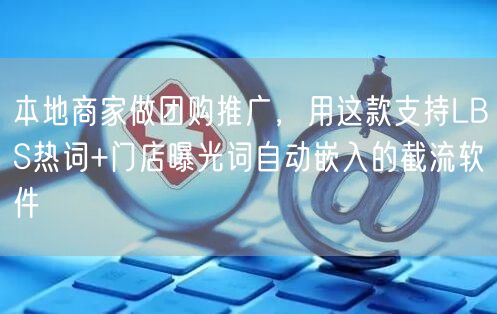 本地商家做团购推广，用这款支持LBS热词+门店曝光词自动嵌入的截流软件