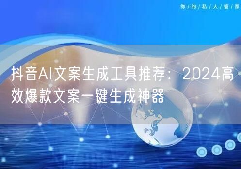 抖音AI文案生成工具推荐：2024高效爆款文案一键生成神器