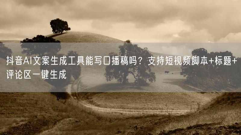 抖音AI文案生成工具能写口播稿吗？支持短视频脚本+标题+评论区一键生成