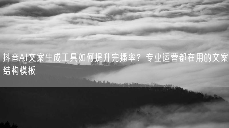 抖音AI文案生成工具如何提升完播率？专业运营都在用的文案结构模板