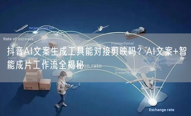 抖音AI文案生成工具能对接剪映吗？AI文案+智能成片工作流全揭秘