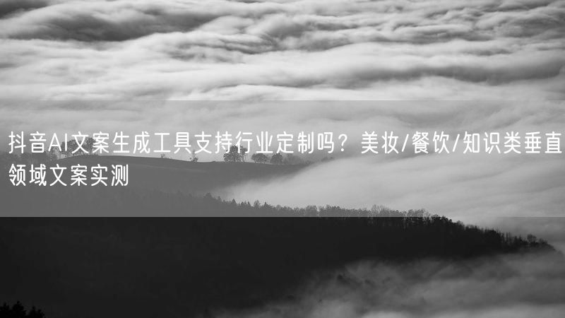 抖音AI文案生成工具支持行业定制吗？美妆/餐饮/知识类垂直领域文案实测